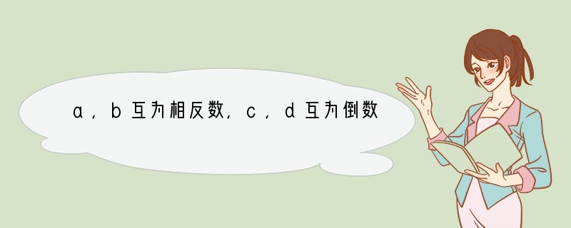 a，b互为相反数，c，d互为倒数，且x的绝对值是4，求x-（a b cd） |a b
